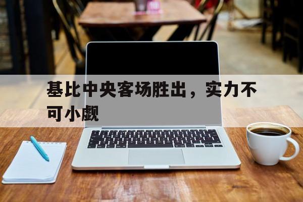 开云体育app-基比中央客场胜出，实力不可小觑的简单介绍