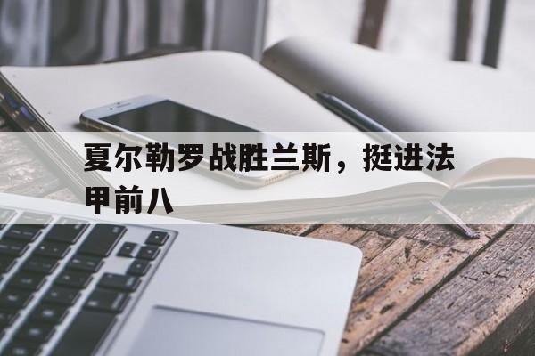 开云平台-夏尔勒罗战胜兰斯，挺进法甲前八的简单介绍