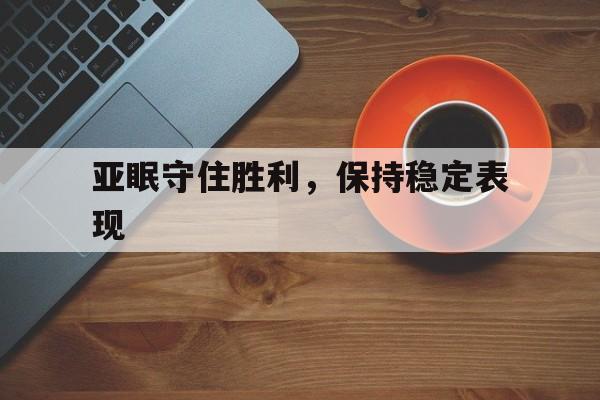 开云体育下载-亚眠守住胜利，保持稳定表现的简单介绍