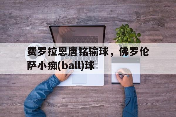 开云官网-费罗拉恩唐铭输球，佛罗伦萨小痴(ball)球